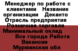 Менеджер по работе с клиентами › Название организации ­ Деканто › Отрасль предприятия ­ Розничная торговля › Минимальный оклад ­ 25 000 - Все города Работа » Вакансии   . Мурманская обл.,Мончегорск г.